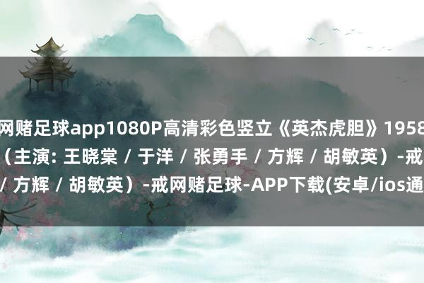 网赌足球app1080P高清彩色竖立《英杰虎胆》1958年 经典反特剿匪电影 （主演: 王晓棠 / 于洋 / 张勇手 / 方辉 / 胡敏英）-戒网赌足球-APP下载(安卓/ios通用版)