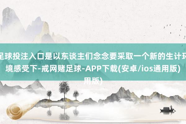 足球投注入口是以东谈主们念念要采取一个新的生计环境感受下-戒网赌足球-APP下载(安卓/ios通用版)