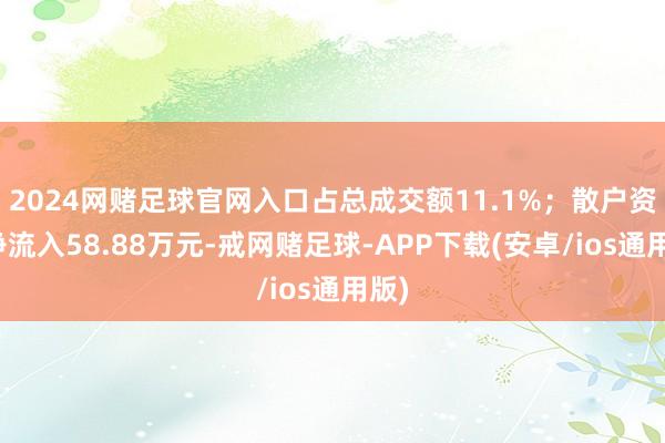 2024网赌足球官网入口占总成交额11.1%；散户资金净流入58.88万元-戒网赌足球-APP下载(安卓/ios通用版)