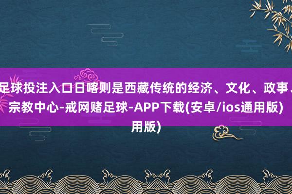 足球投注入口日喀则是西藏传统的经济、文化、政事、宗教中心-戒网赌足球-APP下载(安卓/ios通用版)