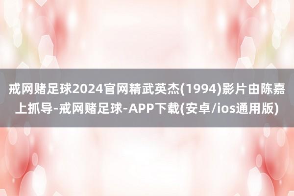 戒网赌足球2024官网精武英杰(1994)影片由陈嘉上抓导-戒网赌足球-APP下载(安卓/ios通用版)