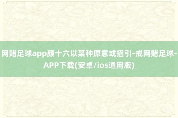 网赌足球app颜十六以某种原意或招引-戒网赌足球-APP下载(安卓/ios通用版)