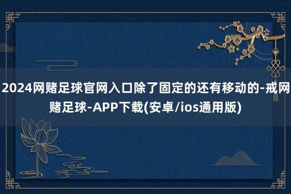 2024网赌足球官网入口除了固定的还有移动的-戒网赌足球-APP下载(安卓/ios通用版)