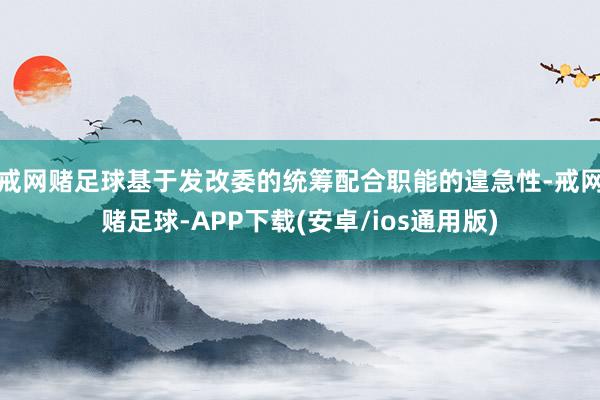 戒网赌足球基于发改委的统筹配合职能的遑急性-戒网赌足球-APP下载(安卓/ios通用版)