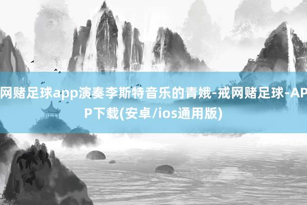 网赌足球app演奏李斯特音乐的青娥-戒网赌足球-APP下载(安卓/ios通用版)