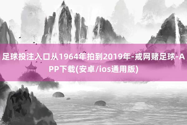 足球投注入口从1964年拍到2019年-戒网赌足球-APP下载(安卓/ios通用版)