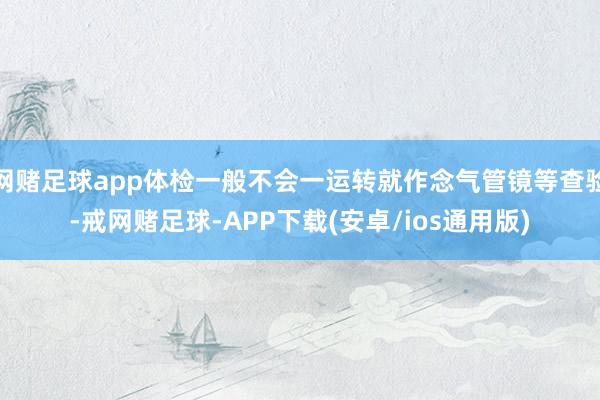 网赌足球app体检一般不会一运转就作念气管镜等查验-戒网赌足球-APP下载(安卓/ios通用版)