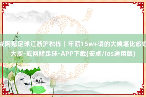 戒网赌足球江浙沪独栋｜年薪15w+请的大姨堪比旅馆大厨-戒网赌足球-APP下载(安卓/ios通用版)