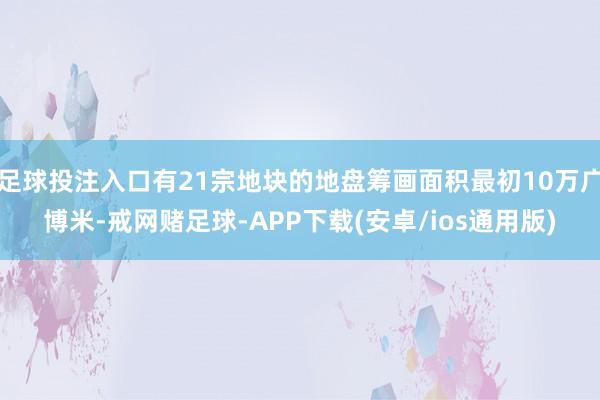 足球投注入口有21宗地块的地盘筹画面积最初10万广博米-戒网赌足球-APP下载(安卓/ios通用版)