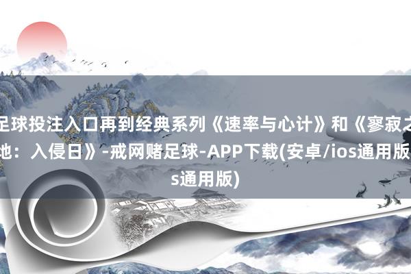 足球投注入口再到经典系列《速率与心计》和《寥寂之地：入侵日》-戒网赌足球-APP下载(安卓/ios通用版)