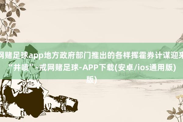 网赌足球app地方政府部门推出的各样挥霍券计谋迎来“井喷”-戒网赌足球-APP下载(安卓/ios通用版)