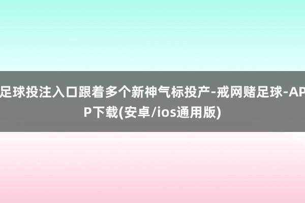 足球投注入口跟着多个新神气标投产-戒网赌足球-APP下载(安卓/ios通用版)