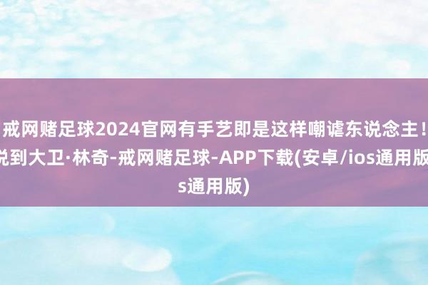 戒网赌足球2024官网有手艺即是这样嘲谑东说念主！说到大卫·林奇-戒网赌足球-APP下载(安卓/ios通用版)