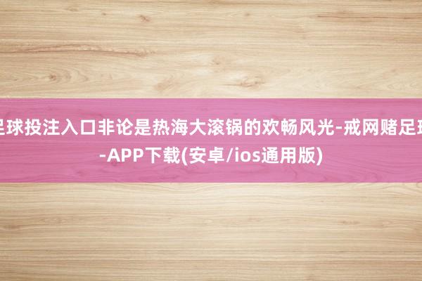 足球投注入口非论是热海大滚锅的欢畅风光-戒网赌足球-APP下载(安卓/ios通用版)