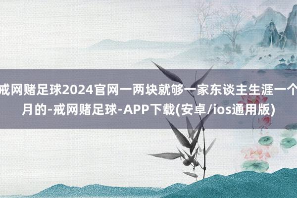 戒网赌足球2024官网一两块就够一家东谈主生涯一个月的-戒网赌足球-APP下载(安卓/ios通用版)