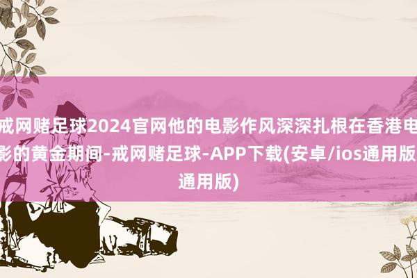 戒网赌足球2024官网他的电影作风深深扎根在香港电影的黄金期间-戒网赌足球-APP下载(安卓/ios通用版)