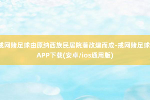 戒网赌足球由原纳西族民居院落改建而成-戒网赌足球-APP下载(安卓/ios通用版)