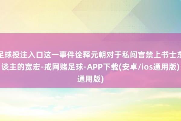 足球投注入口这一事件诠释元朝对于私闯宫禁上书士东谈主的宽宏-戒网赌足球-APP下载(安卓/ios通用版)