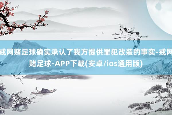 戒网赌足球确实承认了我方提供罪犯改装的事实-戒网赌足球-APP下载(安卓/ios通用版)