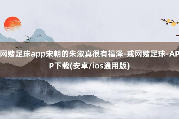 网赌足球app宋朝的朱淑真很有福泽-戒网赌足球-APP下载(安卓/ios通用版)