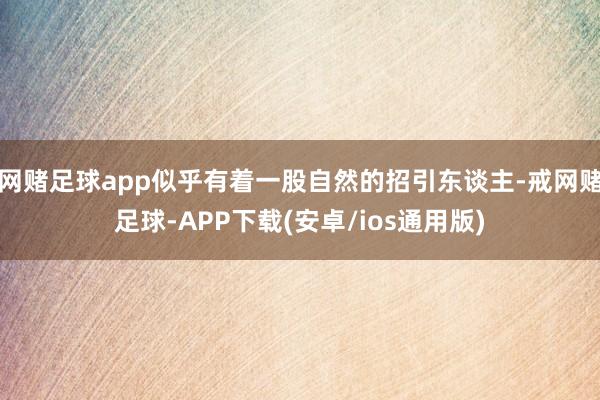 网赌足球app似乎有着一股自然的招引东谈主-戒网赌足球-APP下载(安卓/ios通用版)