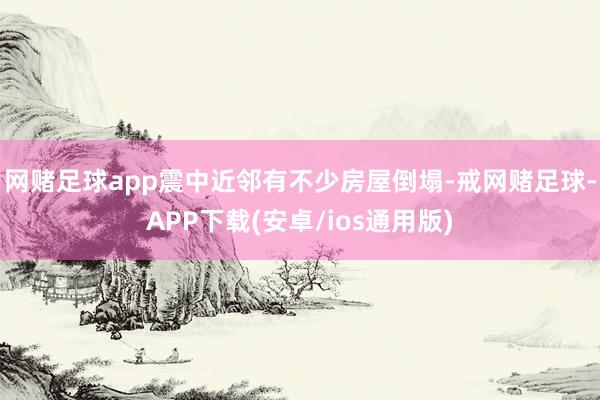 网赌足球app震中近邻有不少房屋倒塌-戒网赌足球-APP下载(安卓/ios通用版)