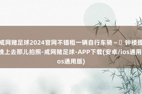 戒网赌足球2024官网不错租一辆自行车骑～✅钟楼提议晚上去那儿拍照-戒网赌足球-APP下载(安卓/ios通用版)