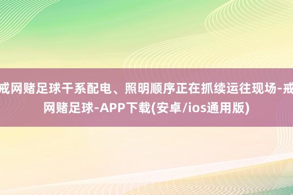 戒网赌足球干系配电、照明顺序正在抓续运往现场-戒网赌足球-APP下载(安卓/ios通用版)