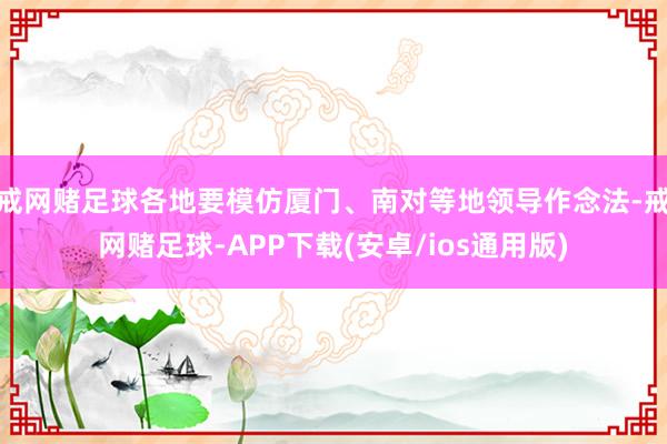 戒网赌足球各地要模仿厦门、南对等地领导作念法-戒网赌足球-APP下载(安卓/ios通用版)