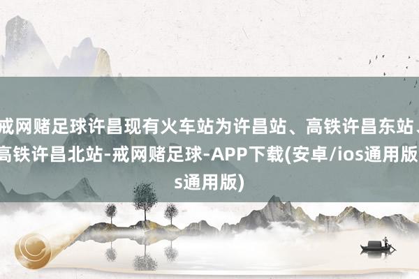 戒网赌足球许昌现有火车站为许昌站、高铁许昌东站、高铁许昌北站-戒网赌足球-APP下载(安卓/ios通用版)