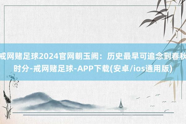 戒网赌足球2024官网朝玉阙：历史最早可追念到春秋时分-戒网赌足球-APP下载(安卓/ios通用版)