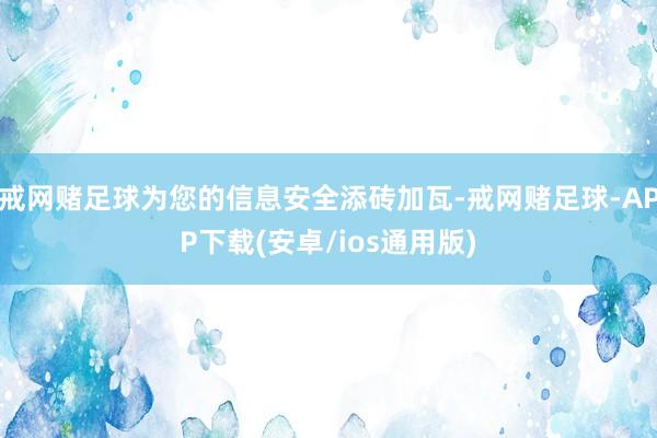 戒网赌足球为您的信息安全添砖加瓦-戒网赌足球-APP下载(安卓/ios通用版)