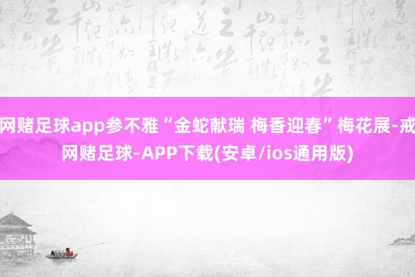 网赌足球app参不雅“金蛇献瑞 梅香迎春”梅花展-戒网赌足球-APP下载(安卓/ios通用版)