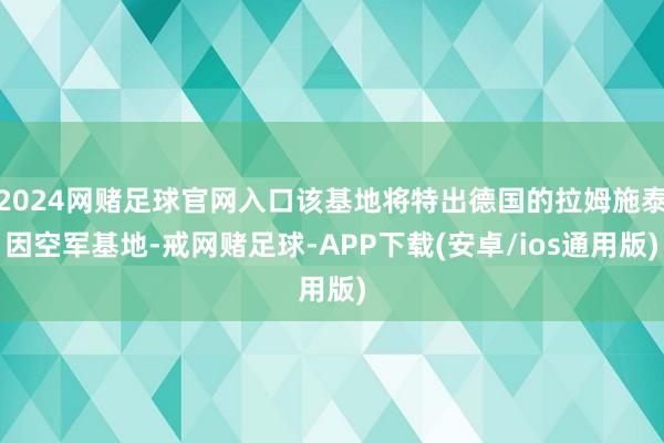 2024网赌足球官网入口该基地将特出德国的拉姆施泰因空军基地-戒网赌足球-APP下载(安卓/ios通用版)