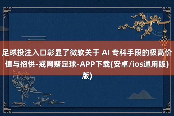 足球投注入口彰显了微软关于 AI 专科手段的极高价值与招供-戒网赌足球-APP下载(安卓/ios通用版)