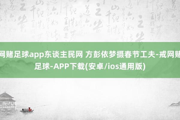 网赌足球app东谈主民网 方彭依梦摄春节工夫-戒网赌足球-APP下载(安卓/ios通用版)