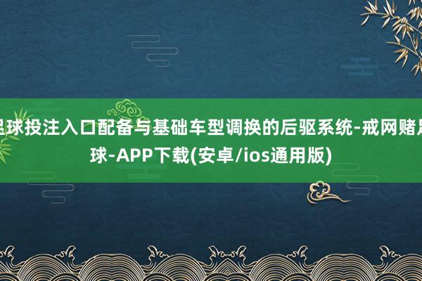 足球投注入口配备与基础车型调换的后驱系统-戒网赌足球-APP下载(安卓/ios通用版)