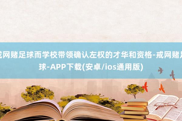 戒网赌足球而学校带领确认左权的才华和资格-戒网赌足球-APP下载(安卓/ios通用版)