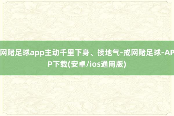 网赌足球app主动千里下身、接地气-戒网赌足球-APP下载(安卓/ios通用版)