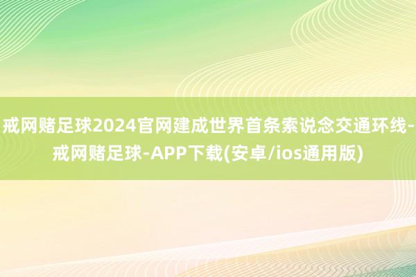 戒网赌足球2024官网建成世界首条索说念交通环线-戒网赌足球-APP下载(安卓/ios通用版)