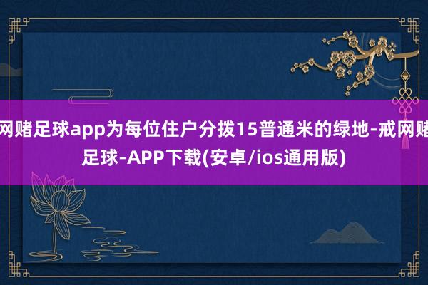 网赌足球app为每位住户分拨15普通米的绿地-戒网赌足球-APP下载(安卓/ios通用版)