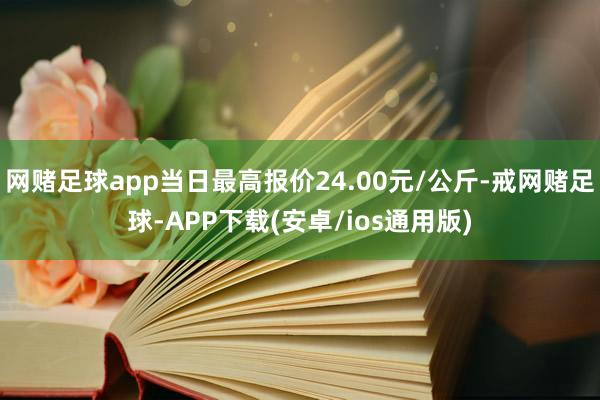 网赌足球app当日最高报价24.00元/公斤-戒网赌足球-APP下载(安卓/ios通用版)