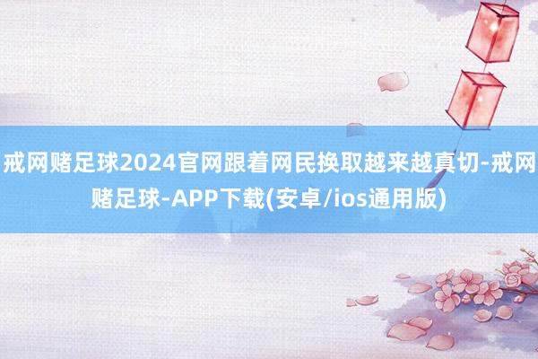 戒网赌足球2024官网跟着网民换取越来越真切-戒网赌足球-APP下载(安卓/ios通用版)