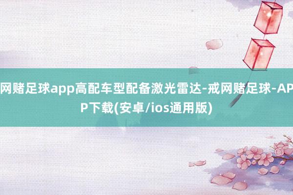 网赌足球app高配车型配备激光雷达-戒网赌足球-APP下载(安卓/ios通用版)