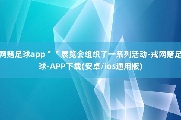 网赌足球app＂＂展览会组织了一系列活动-戒网赌足球-APP下载(安卓/ios通用版)