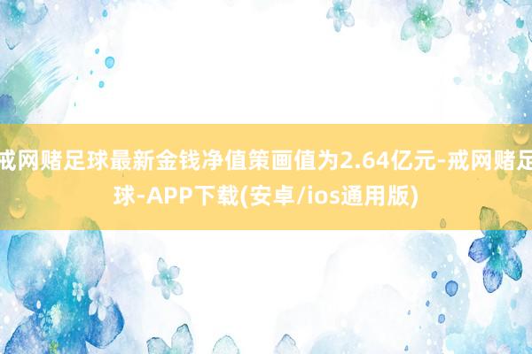 戒网赌足球最新金钱净值策画值为2.64亿元-戒网赌足球-APP下载(安卓/ios通用版)