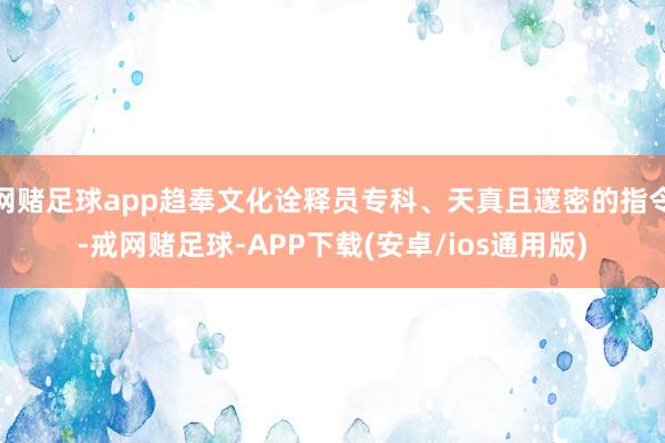 网赌足球app趋奉文化诠释员专科、天真且邃密的指令-戒网赌足球-APP下载(安卓/ios通用版)