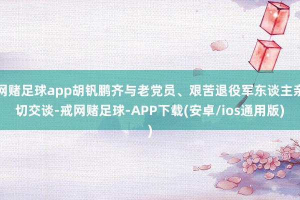 网赌足球app胡钒鹏齐与老党员、艰苦退役军东谈主亲切交谈-戒网赌足球-APP下载(安卓/ios通用版)