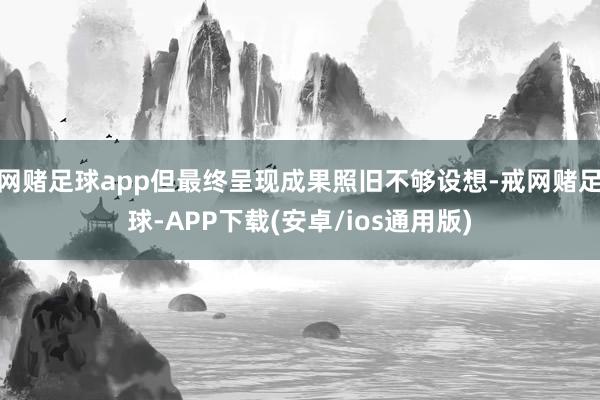 网赌足球app但最终呈现成果照旧不够设想-戒网赌足球-APP下载(安卓/ios通用版)