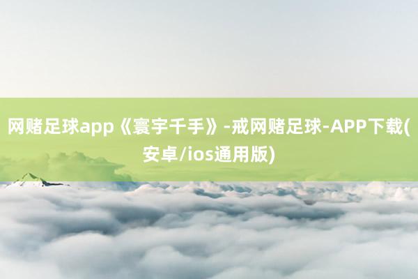 网赌足球app《寰宇千手》-戒网赌足球-APP下载(安卓/ios通用版)